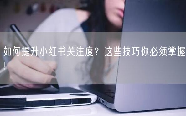 如何提升小红书关注度？这些技巧你必须掌握!