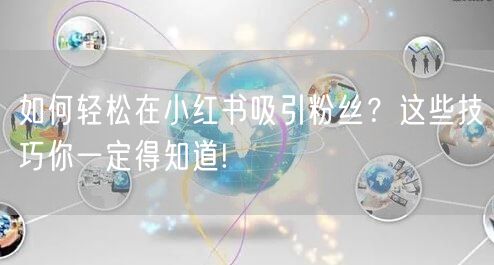 如何轻松在小红书吸引粉丝？这些技巧你一定得知道!