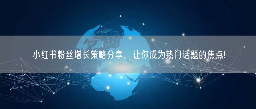 小红书粉丝增长策略分享，让你成为热门话题的焦点!