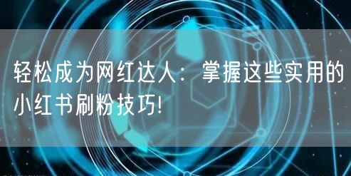 轻松成为网红达人：掌握这些实用的小红书刷粉技巧!