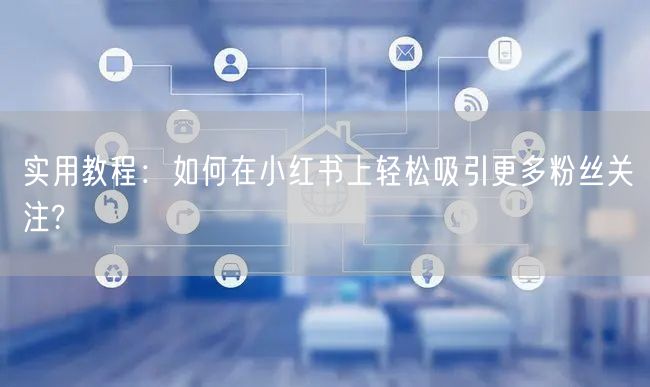 实用教程：如何在小红书上轻松吸引更多粉丝关注?