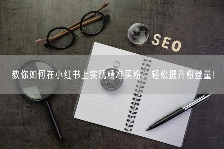 教你如何在小红书上实现精准买粉，轻松提升粉丝量！