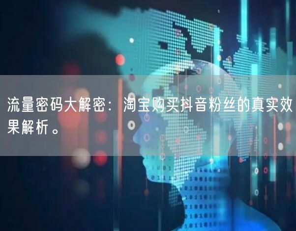 流量密码大解密：淘宝购买抖音粉丝的真实效果解析。