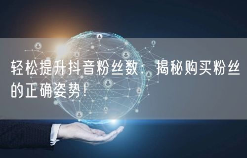 轻松提升抖音粉丝数：揭秘购买粉丝的正确姿势！