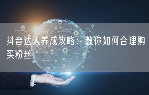 抖音达人养成攻略：教你如何合理购买粉丝！