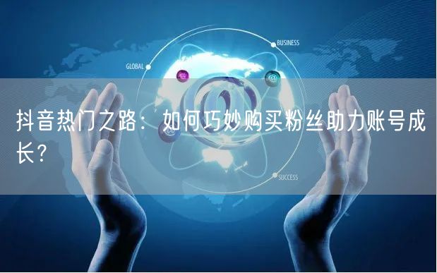 抖音热门之路：如何巧妙购买粉丝助力账号成长？