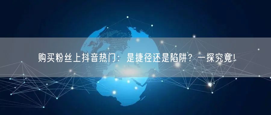 购买粉丝上抖音热门：是捷径还是陷阱？一探究竟！
