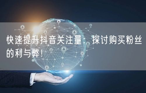 快速提升抖音关注量：探讨购买粉丝的利与弊！