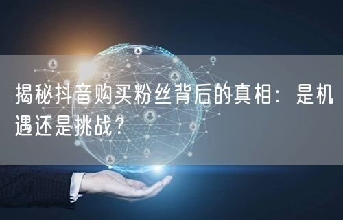 揭秘抖音购买粉丝背后的真相：是机遇还是挑战？