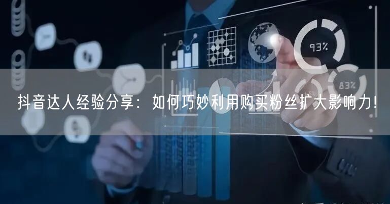 抖音达人经验分享：如何巧妙利用购买粉丝扩大影响力！