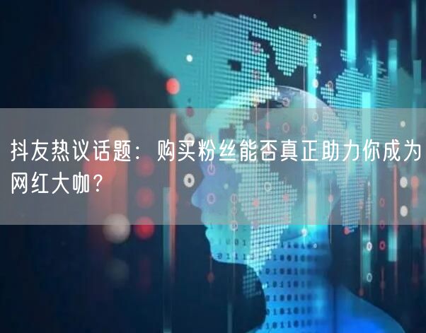 抖友热议话题：购买粉丝能否真正助力你成为网红大咖？