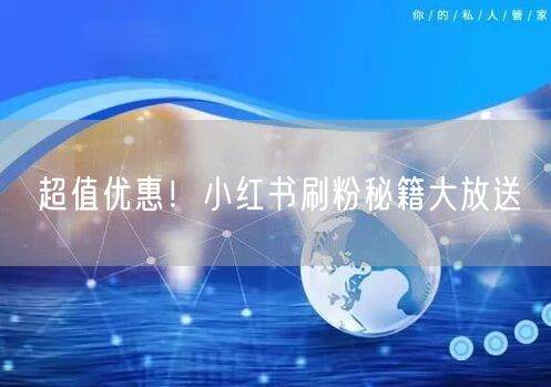 超值优惠！小红书刷粉秘籍大放送