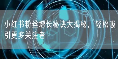 小红书粉丝增长秘诀大揭秘，轻松吸引更多关注者