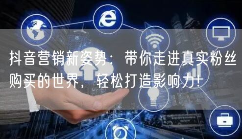 抖音营销新姿势：带你走进真实粉丝购买的世界，轻松打造影响力！