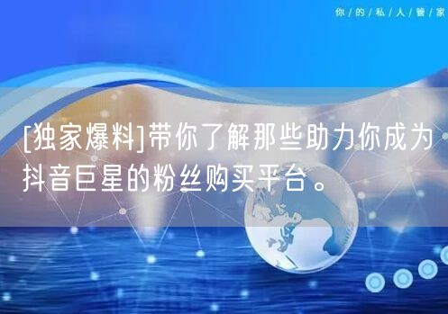 [独家爆料]带你了解那些助力你成为抖音巨星的粉丝购买平台。