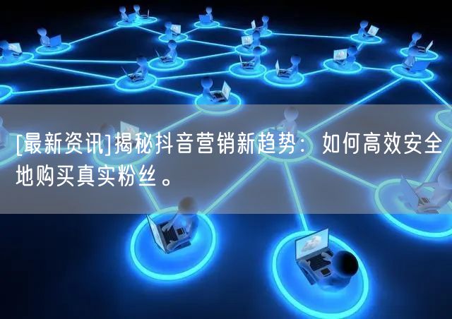 [最新资讯]揭秘抖音营销新趋势：如何高效安全地购买真实粉丝。