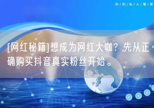 [网红秘籍]想成为网红大咖？先从正确购买抖音真实粉丝开始。