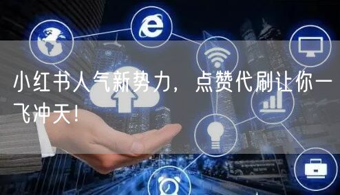 小红书人气新势力，点赞代刷让你一飞冲天！