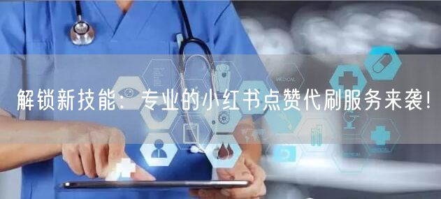 解锁新技能：专业的小红书点赞代刷服务来袭！