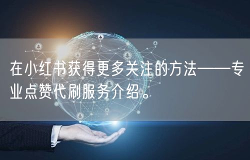 在小红书获得更多关注的方法——专业点赞代刷服务介绍。