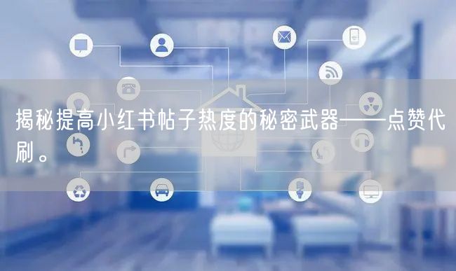 揭秘提高小红书帖子热度的秘密武器——点赞代刷。