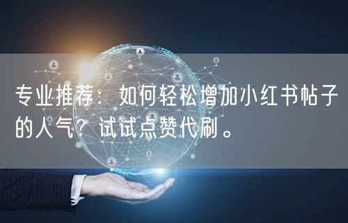 专业推荐：如何轻松增加小红书帖子的人气？试试点赞代刷。