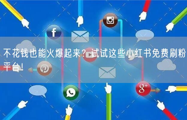 不花钱也能火爆起来？试试这些小红书免费刷粉平台！