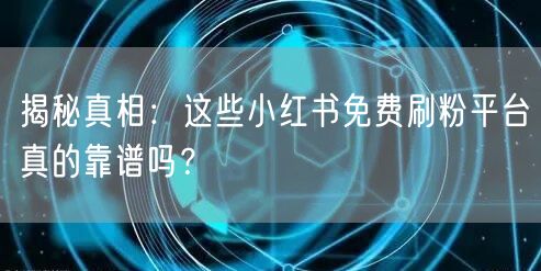 揭秘真相：这些小红书免费刷粉平台真的靠谱吗？