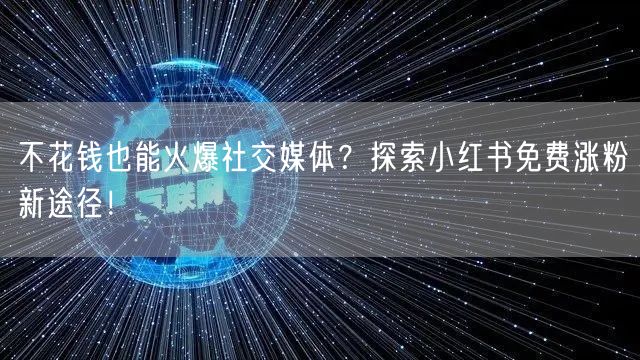 不花钱也能火爆社交媒体？探索小红书免费涨粉新途径！
