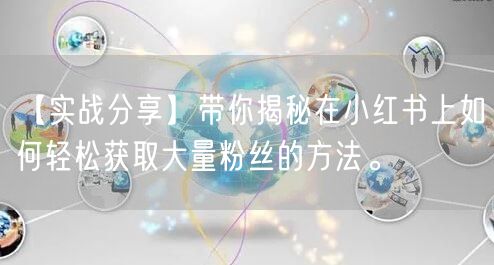 【实战分享】带你揭秘在小红书上如何轻松获取大量粉丝的方法。