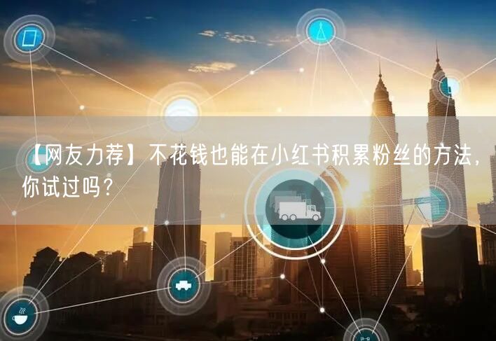 【网友力荐】不花钱也能在小红书积累粉丝的方法，你试过吗？