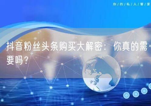 抖音粉丝头条购买大解密：你真的需要吗？