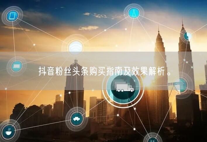 抖音粉丝头条购买指南及效果解析。