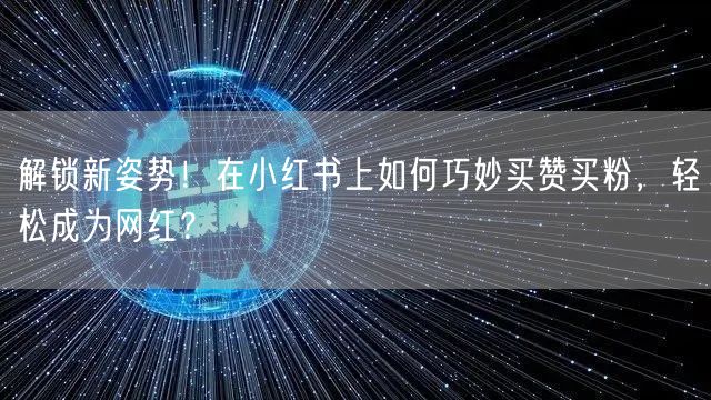 解锁新姿势！在小红书上如何巧妙买赞买粉，轻松成为网红？