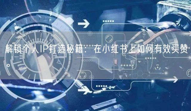 解锁个人IP打造秘籍：在小红书上如何有效买赞。