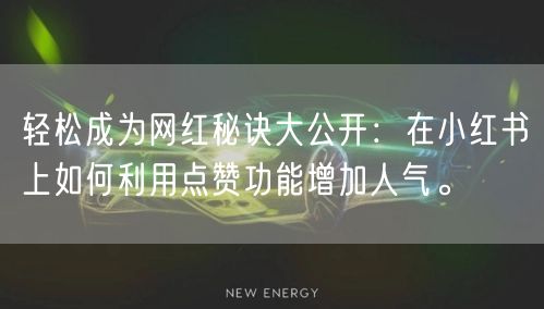 轻松成为网红秘诀大公开：在小红书上如何利用点赞功能增加人气。