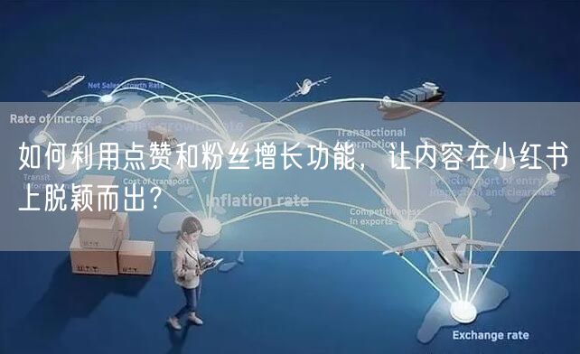 如何利用点赞和粉丝增长功能，让内容在小红书上脱颖而出？