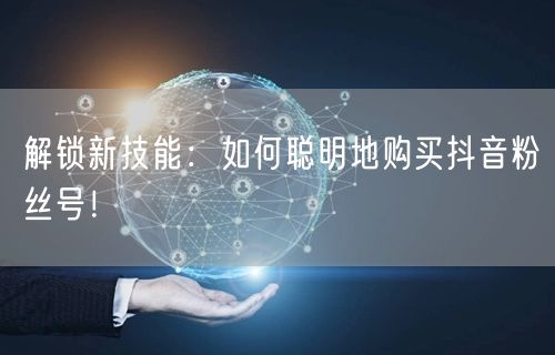 解锁新技能：如何聪明地购买抖音粉丝号！