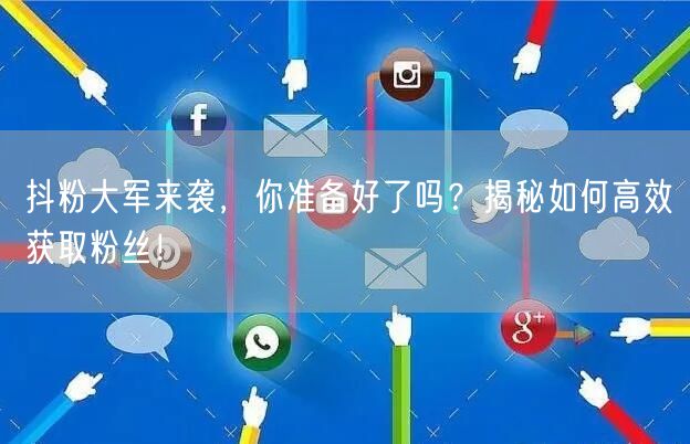 抖粉大军来袭，你准备好了吗？揭秘如何高效获取粉丝！