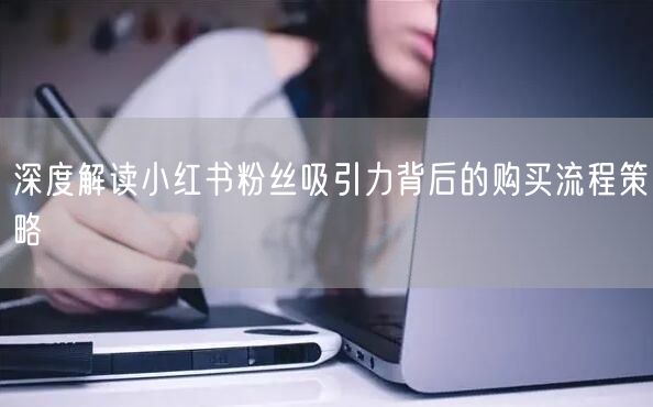 深度解读小红书粉丝吸引力背后的购买流程策略