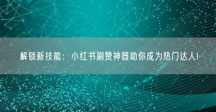 解锁新技能：小红书刷赞神器助你成为热门达人!