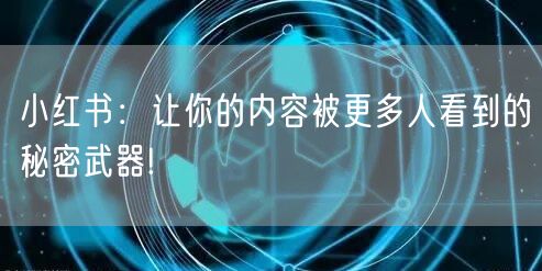 小红书：让你的内容被更多人看到的秘密武器!