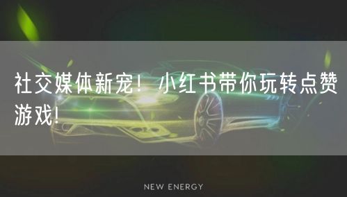 社交媒体新宠！小红书带你玩转点赞游戏!