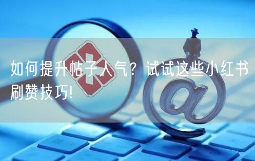 如何提升帖子人气？试试这些小红书刷赞技巧!