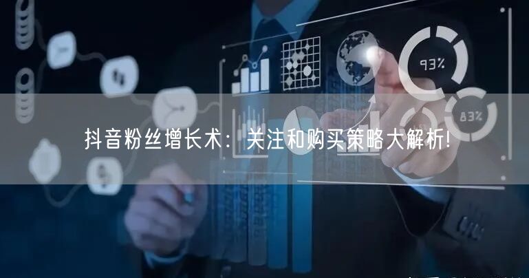 抖音粉丝增长术：关注和购买策略大解析!