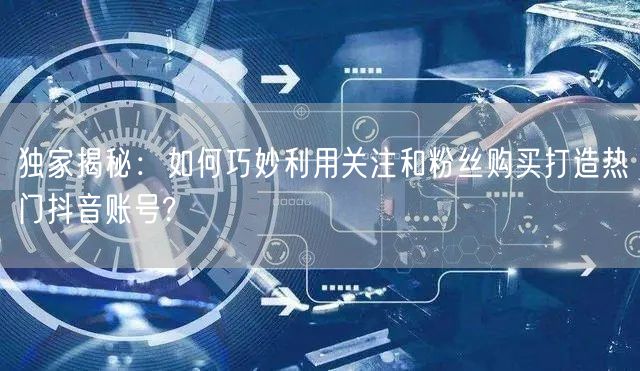 独家揭秘：如何巧妙利用关注和粉丝购买打造热门抖音账号?