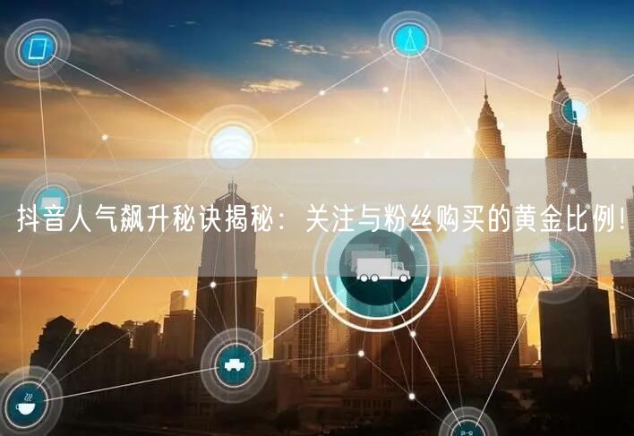 抖音人气飙升秘诀揭秘：关注与粉丝购买的黄金比例！