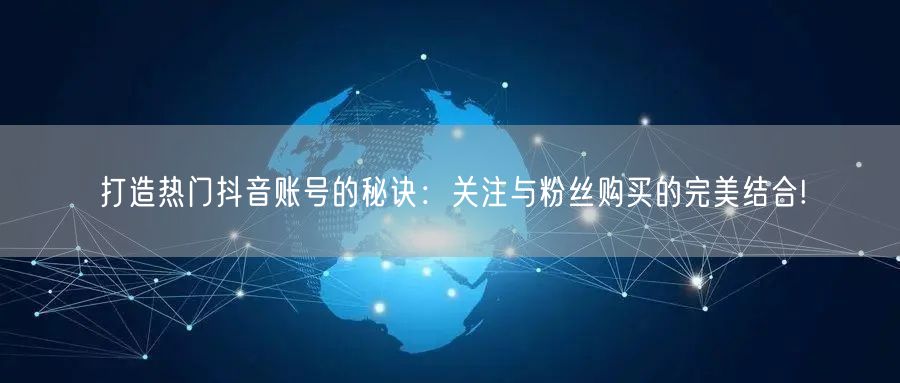 打造热门抖音账号的秘诀：关注与粉丝购买的完美结合!