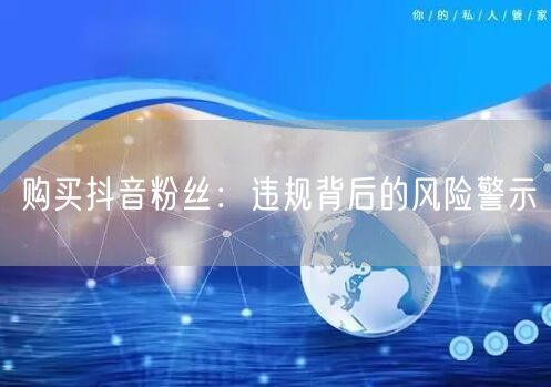 购买抖音粉丝：违规背后的风险警示