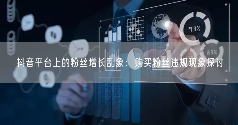 抖音平台上的粉丝增长乱象：购买粉丝违规现象探讨